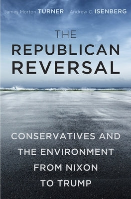 The Republican Reversal: Conservatives and the Environment from Nixon to Trump by Turner, James Morton