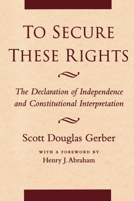 To Secure These Rights: The Declaration of Independence and Constitutional Interpretation by Gerber, Scott Douglas