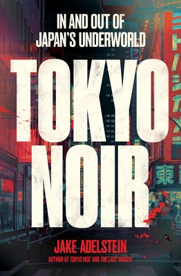 Tokyo Noir: In and Out of Japan's Underworld by Adelstein, Jake