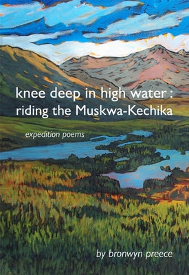 Knee Deep in High Water: Riding the Muskwa-Kechika, Expedition Poems by Preece, Bronwyn