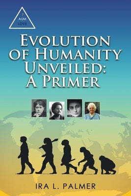 Evolution of Humanity Unveiled: A Primer by Palmer, Ira L.