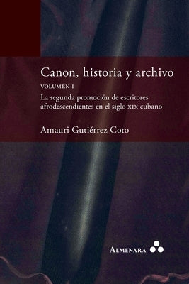 Canon, historia y archivo. Volumen I. La segunda promoci?n de escritores afrodescendientes en el siglo xix cubano by Guti?rrez Coto, Amauri