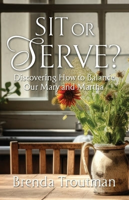 Sit or Serve?: Discovering How to Balance Our Mary and Martha by Troutman, Brenda