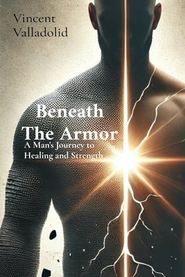 Beneath The Armor: A Man's Journey to Healing and Strength by Valladolid, Vincent E.