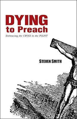 Dying to Preach: Embracing the Cross in the Pulpit by Smith, Steven