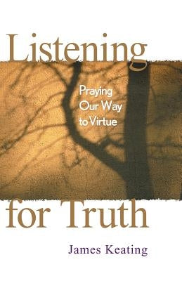 Listening for Truth: Praying Our Way to Virtue by Keating, James