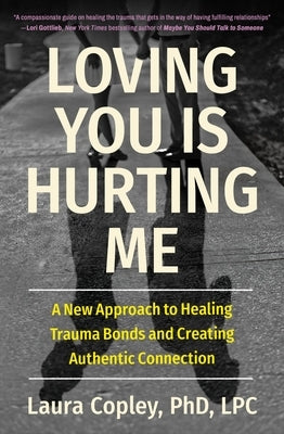 Loving You Is Hurting Me: A New Approach to Healing Trauma Bonds and Creating Authentic Connection by Copley, Laura