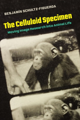 The Celluloid Specimen: Moving Image Research Into Animal Life by Schultz-Figueroa, Benjamin