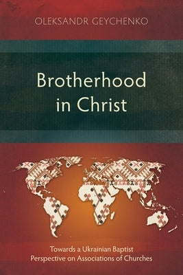 Brotherhood in Christ: Towards a Ukrainian Baptist Perspective on Associations of Churches by Geychenko, Oleksandr