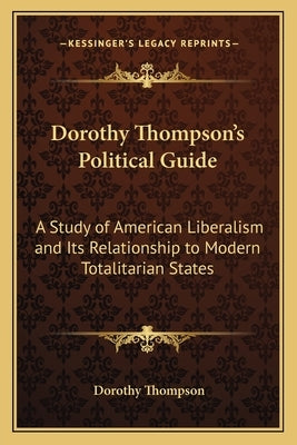 Dorothy Thompson's Political Guide: A Study of American Liberalism and Its Relationship to Modern Totalitarian States by Thompson, Dorothy