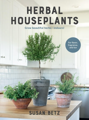 Herbal Houseplants: Grow Beautiful Herbs - Indoors! for Flavor, Fragrance, and Fun by Betz, Susan