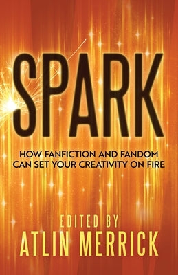 Spark: How Fanfiction and Fandom Can Set Your Creativity On Fire by Merrick, Atlin
