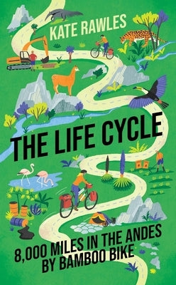 The Life Cycle: 8,000 Miles in the Andes by Bamboo Bike by Rawles, Kate