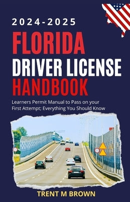 Florida Driver License Handbook 2024-2025: Learners Permit Manual to Pass on your First Attempt; Everything You Should Know by Brown, Trent M.