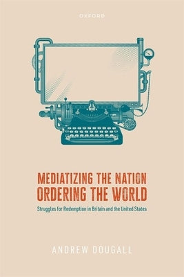 Mediatizing the Nation, Ordering the World: Struggles for Redemption in Britain and the United States by Dougall, Andrew