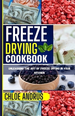 Freeze Drying Cookbook: Unleashing the Art of Freeze Drying in Your Kitchen by Andrus, Chloe