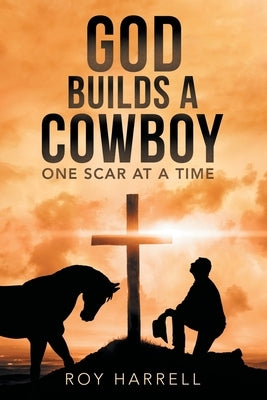 God Builds A Cowboy: One Scar At A Time by Harrell, Roy