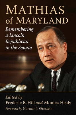 Mathias of Maryland: Remembering a Lincoln Republican in the Senate by Hill, Frederic B.