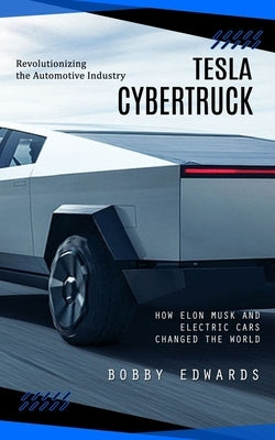 Tesla Cybertruck: Revolutionizing the Automotive Industry (How Elon Musk and Electric Cars Changed the World) by Edwards, Bobby