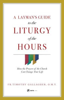 A Layman's Guide to the Liturgy of the Hours: How the Prayers of the Church Can Change Your Life by Gallagher, Fr Timothy