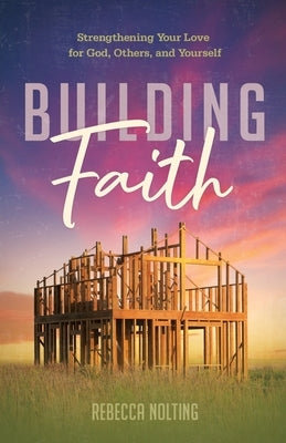 Building Faith: Strengthening Your Love for God, Others, and Yourself: Strengthening Your Love for God, Others and Yourself by Nolting, Rebecca