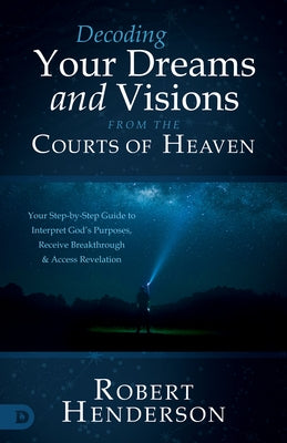 Decoding Your Dreams and Visions from the Courts of Heaven: Your Step-by-Step Guide to Interpret God's Purposes, Receive Breakthrough, and Access Reve by Henderson, Robert