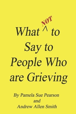 What Not to Say to People who are Grieving by Smith, Andrew Allen