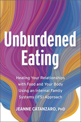 Unburdened Eating: Healing Your Relationships with Food and Your Body Using an Internal Family Systems (Ifs) Approach by Catanzaro, Jeanne