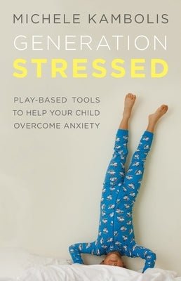 Generation Stressed: Play-Based Tools to Help Your Child Overcome Anxiety by Kambolis, Michele