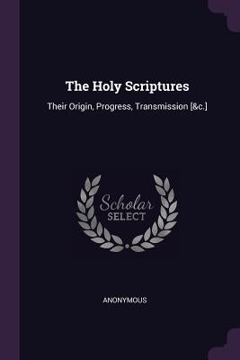 The Holy Scriptures: Their Origin, Progress, Transmission [&c.] by Anonymous
