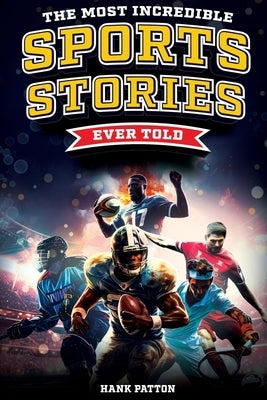 The Most Incredible Sports Stories Ever Told: Inspirational and Unforgettable Tales from the Greatest Athletes Ever by Patton, Hank