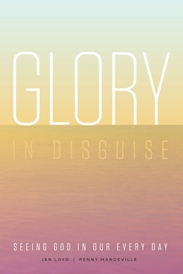 Glory in Disguise: Seeing God in Our Every Day by Loyd, Jan