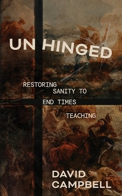Unhinged: Restoring Sanity to End Times Teaching by Campbell, David