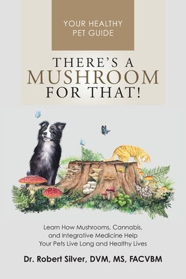 There's a Mushroom for That!: Learn How Mushrooms, Cannabis, and Integrative Medicine Help Your Pets Live Long and Healthy Lives by Silver, Robert