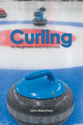 Curling for Beginners and Improvers by Robertson, John