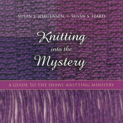 Knitting Into the Mystery: A Guide to the Shawl-Knitting Ministry by Jorgensen, Susan S.