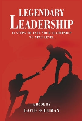 Legendary Leadership: 10 Steps to Take Your Leadership to the Next Level by Schuman, David