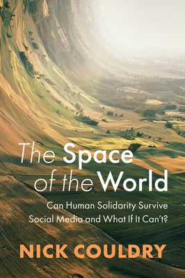 The Space of the World: Can Human Solidarity Survive Social Media and What If It Can't? by Couldry, Nick