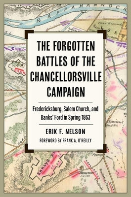 The Forgotten Battles of the Chancellorsville Campaign: Fredericksburg, Salem Church, and Banks' Ford in Spring 1863 by Nelson, Erik F.