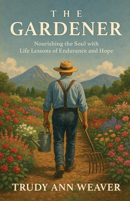 The Gardener: Nourishing the Soul With Life Lessons of Endurance and Hope by Weaver, Trudy