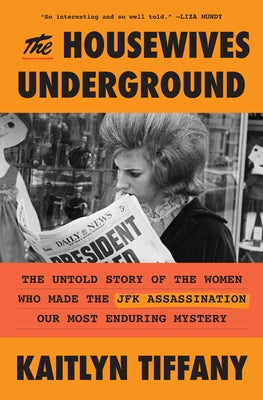 The Housewives Underground: The Untold Story of the Women Who Made the JFK Assassination Our Most Enduring Mystery by Tiffany, Kaitlyn