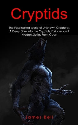 Cryptids: The Fascinating World of Unknown Creatures (A Deep Dive Into the Cryptids, Folklore, and Hidden Stories From Coast) by Bell, James