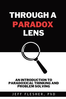 Through A Paradox Lens: An Introduction to Paradoxical Thinking and Problem Solving by Flesher, Jeff