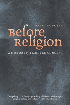 Before Religion: A History of a Modern Concept by Nongbri, Brent