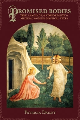 Promised Bodies: Time, Language, & Corporeality in Medieval Women's Mystical Texts by Dailey, Patricia