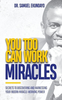 You Too Can Work Miracles: Secrets to discovering and harnessing your inborn miracle-working power by Ekundayo, Samuel