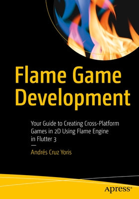 Flame Game Development: Your Guide to Creating Cross-Platform Games in 2D Using Flame Engine in Flutter 3 by Cruz Yoris, Andr&#233;s