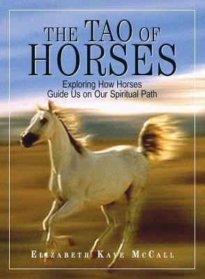 The Tao of Horses: Exploring How Horses Guide Us on Our Spiritual Path by McCall, Elizabeth Kaye