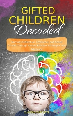 Gifted Children Decoded: Nurture Intellectual, Emotional, and Social Growth Through Simple Effective Strategies and Advocacy by Turcotte, Claudia