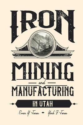 Iron Mining and Manufacturing in Utah: A History by Jones, Evan Y.